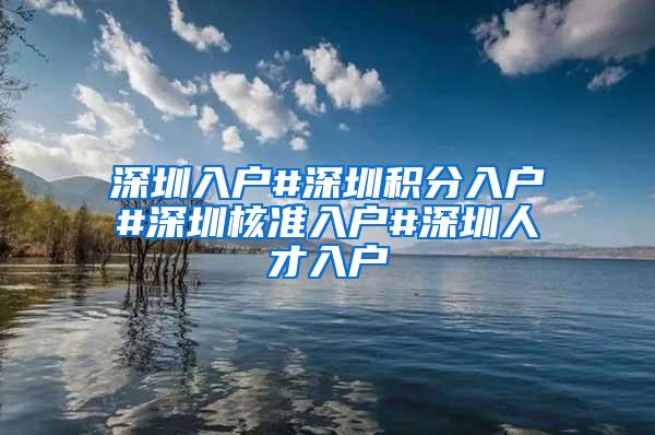 深圳入戶#深圳積分入戶#深圳核準(zhǔn)入戶#深圳人才入戶