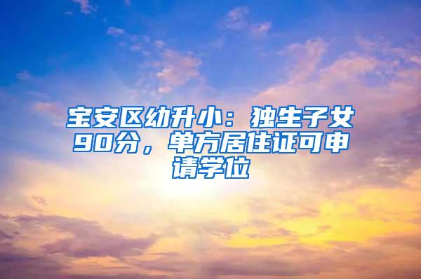 寶安區(qū)幼升小：獨(dú)生子女90分，單方居住證可申請學(xué)位