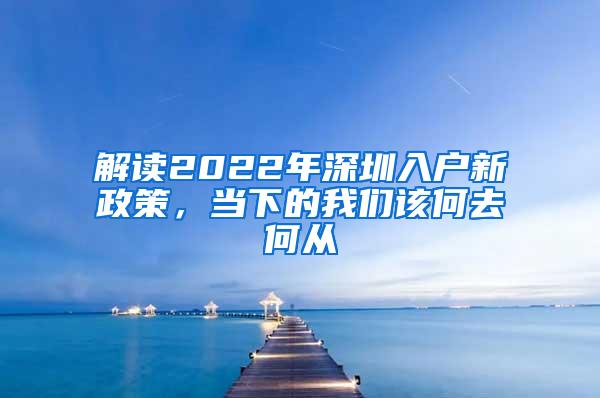 解讀2022年深圳入戶新政策，當(dāng)下的我們?cè)摵稳ズ螐?/></p>
			 <p style=