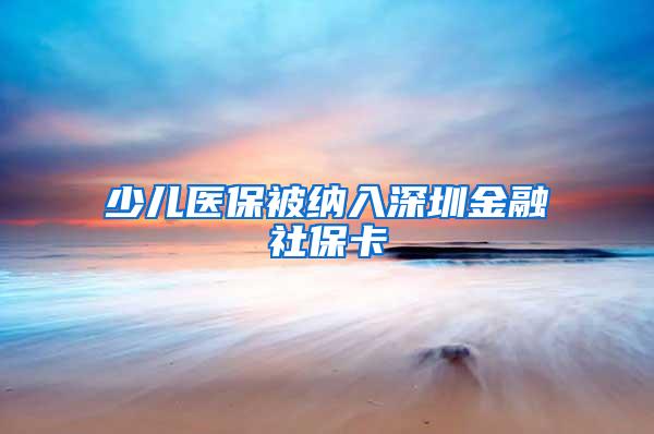 少兒醫(yī)保被納入深圳金融社保卡