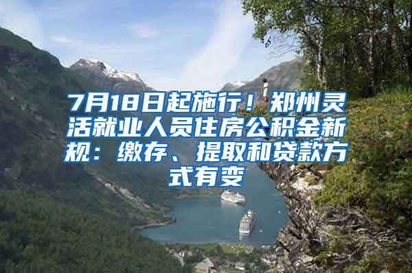 7月18日起施行！鄭州靈活就業(yè)人員住房公積金新規(guī)：繳存、提取和貸款方式有變