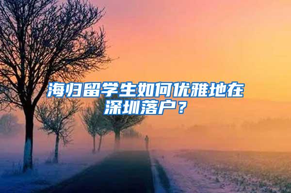 海歸留學(xué)生如何優(yōu)雅地在深圳落戶？