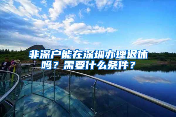 非深戶能在深圳辦理退休嗎？需要什么條件？