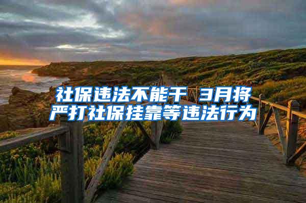 社保違法不能干 3月將嚴(yán)打社保掛靠等違法行為