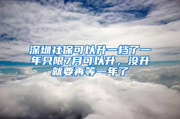 深圳社保可以升一檔了一年只限7月可以升，沒升就要再等一年了