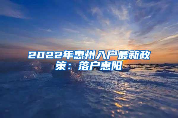 2022年惠州入戶最新政策：落戶惠陽