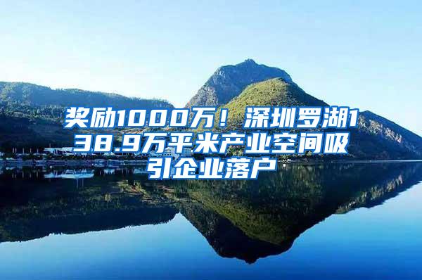 獎勵1000萬！深圳羅湖138.9萬平米產(chǎn)業(yè)空間吸引企業(yè)落戶