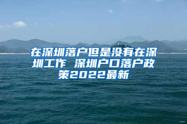 在深圳落戶但是沒有在深圳工作 深圳戶口落戶政策2022最新