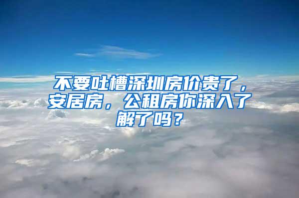 不要吐槽深圳房價貴了，安居房，公租房你深入了解了嗎？