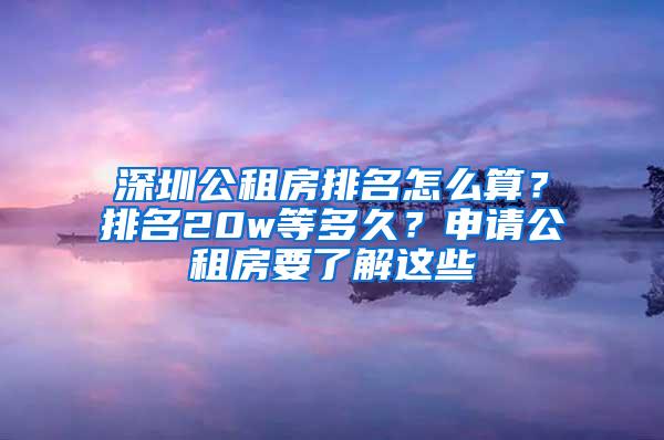 深圳公租房排名怎么算？排名20w等多久？申請公租房要了解這些