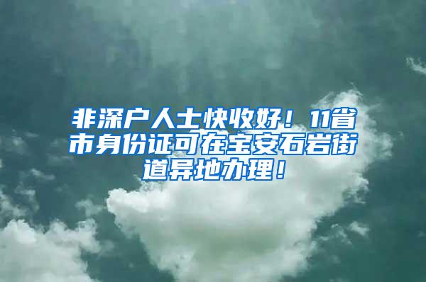 非深戶人士快收好！11省市身份證可在寶安石巖街道異地辦理！