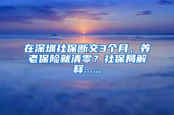 在深圳社保斷交3個月，養(yǎng)老保險就清零？社保局解釋......