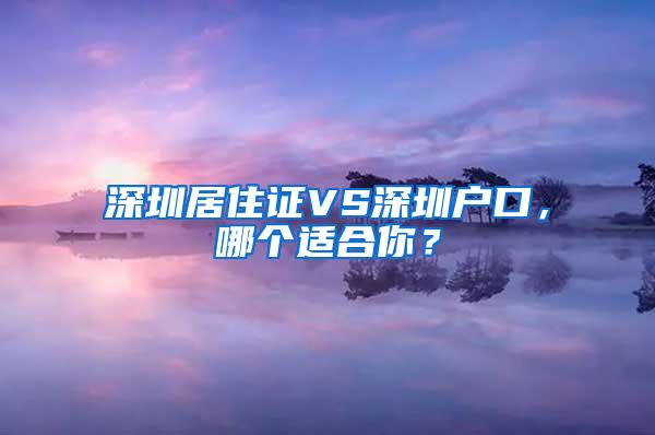 深圳居住證VS深圳戶口，哪個(gè)適合你？