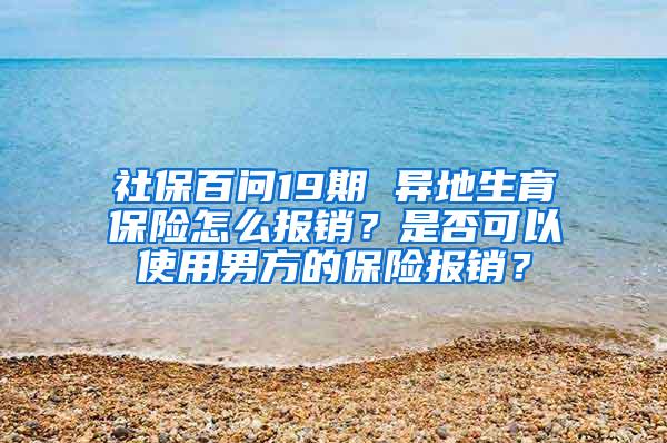 社保百問(wèn)19期 異地生育保險(xiǎn)怎么報(bào)銷？是否可以使用男方的保險(xiǎn)報(bào)銷？