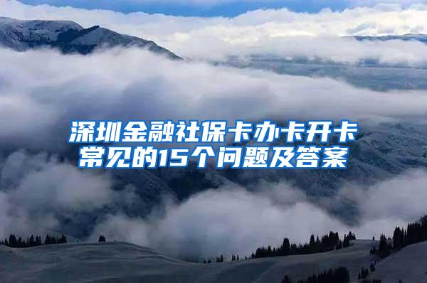 深圳金融社?？ㄞk卡開卡常見的15個(gè)問題及答案