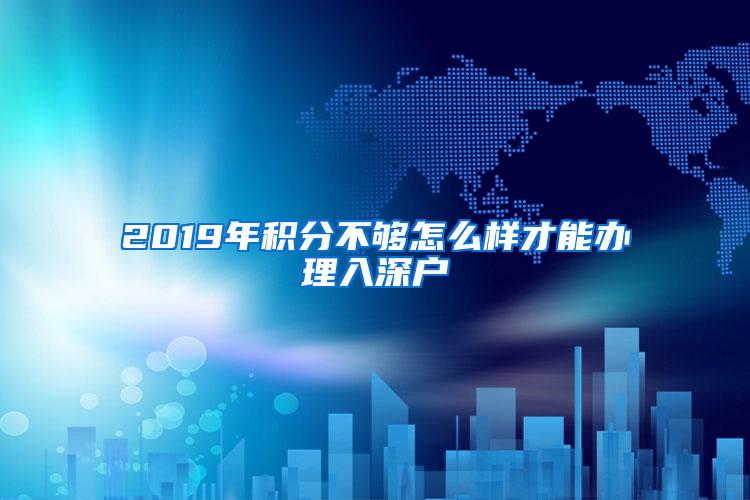 2019年積分不夠怎么樣才能辦理入深戶