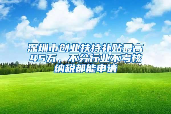 深圳市創(chuàng)業(yè)扶持補貼最高45萬，不分行業(yè)不考核納稅都能申請