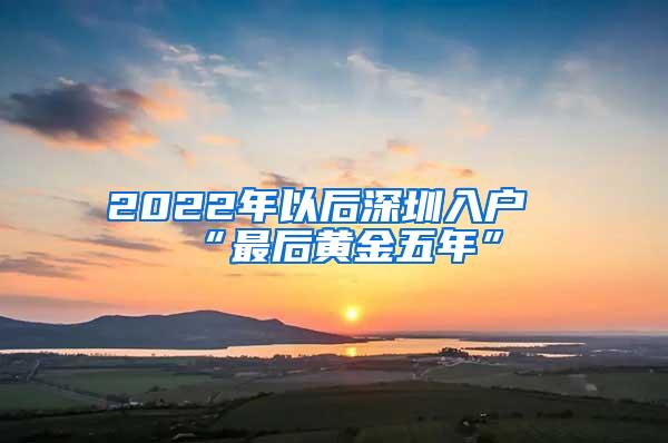 2022年以后深圳入戶“最后黃金五年”