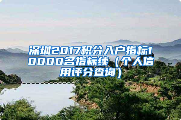 深圳2017積分入戶指標(biāo)10000名指標(biāo)續(xù)（個人信用評分查詢）