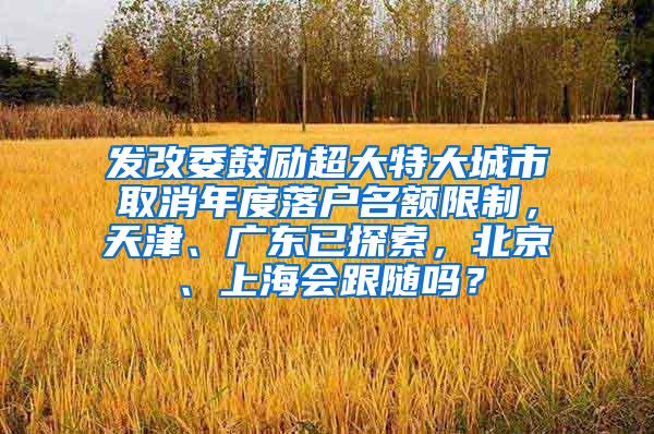 發(fā)改委鼓勵超大特大城市取消年度落戶名額限制，天津、廣東已探索，北京、上海會跟隨嗎？