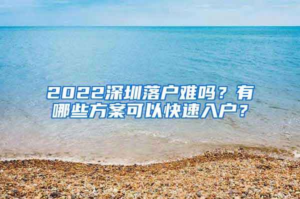 2022深圳落戶難嗎？有哪些方案可以快速入戶？