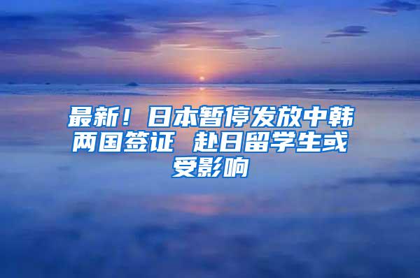 最新！日本暫停發(fā)放中韓兩國(guó)簽證 赴日留學(xué)生或受影響