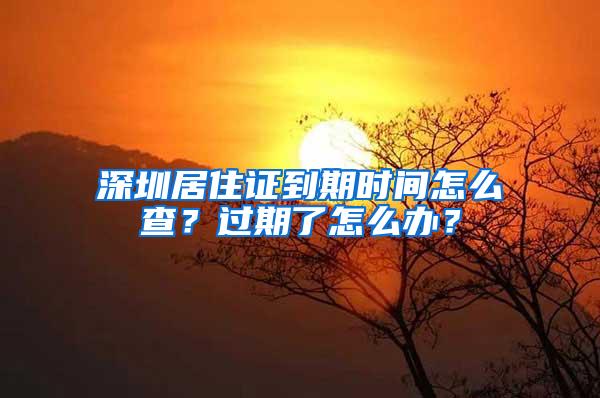 深圳居住證到期時間怎么查？過期了怎么辦？