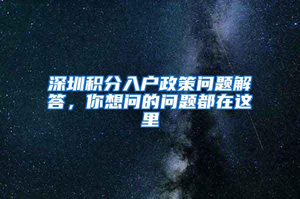 深圳積分入戶政策問題解答，你想問的問題都在這里