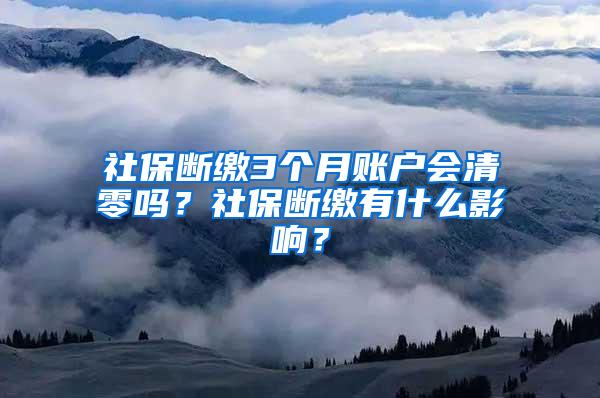 社保斷繳3個月賬戶會清零嗎？社保斷繳有什么影響？