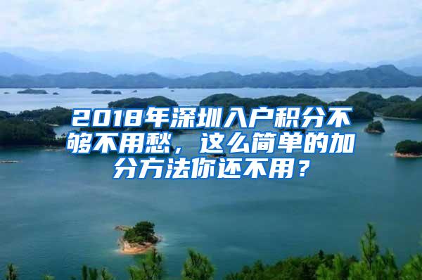 2018年深圳入戶積分不夠不用愁，這么簡單的加分方法你還不用？