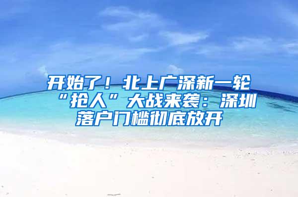 開始了！北上廣深新一輪“搶人”大戰(zhàn)來襲：深圳落戶門檻徹底放開