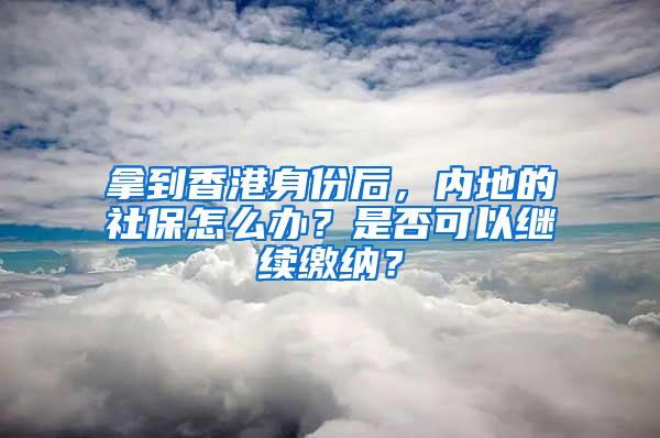 拿到香港身份后，內(nèi)地的社保怎么辦？是否可以繼續(xù)繳納？