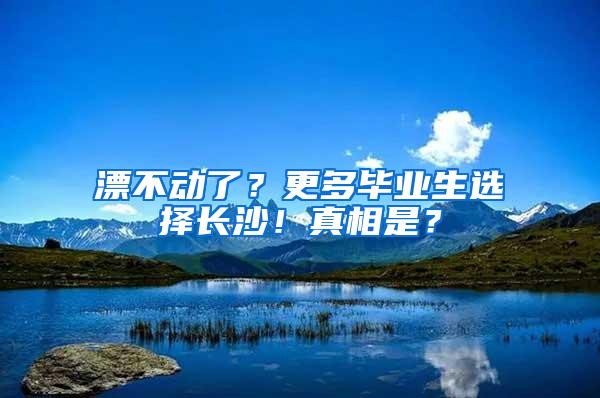 漂不動了？更多畢業(yè)生選擇長沙！真相是？