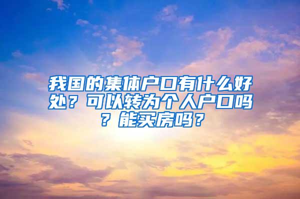 我國(guó)的集體戶口有什么好處？可以轉(zhuǎn)為個(gè)人戶口嗎？能買房嗎？