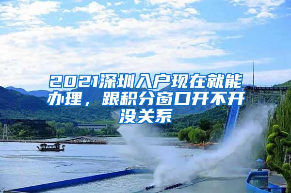 2021深圳入戶(hù)現(xiàn)在就能辦理，跟積分窗口開(kāi)不開(kāi)沒(méi)關(guān)系