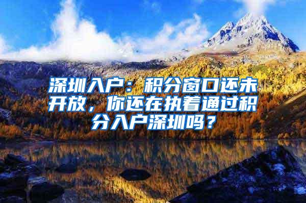 深圳入戶：積分窗口還未開放，你還在執(zhí)著通過積分入戶深圳嗎？