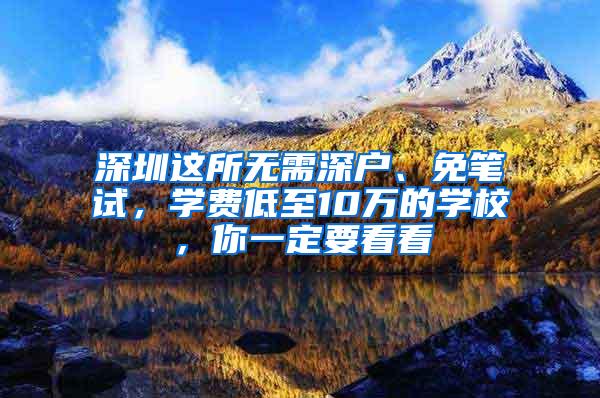 深圳這所無需深戶、免筆試，學(xué)費(fèi)低至10萬的學(xué)校，你一定要看看