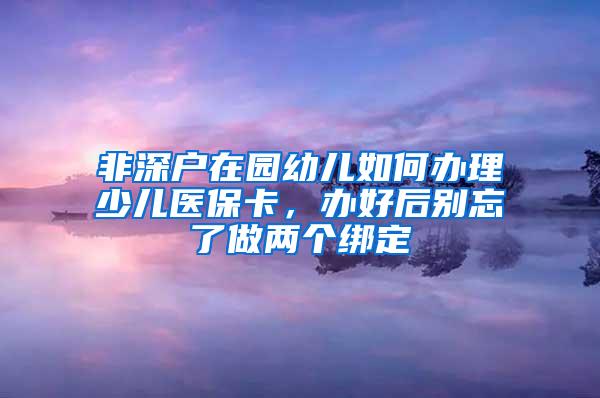 非深戶在園幼兒如何辦理少兒醫(yī)保卡，辦好后別忘了做兩個(gè)綁定