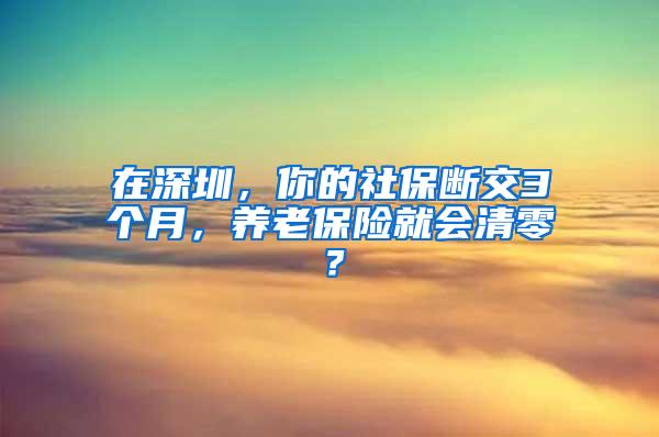 在深圳，你的社保斷交3個月，養(yǎng)老保險就會清零？