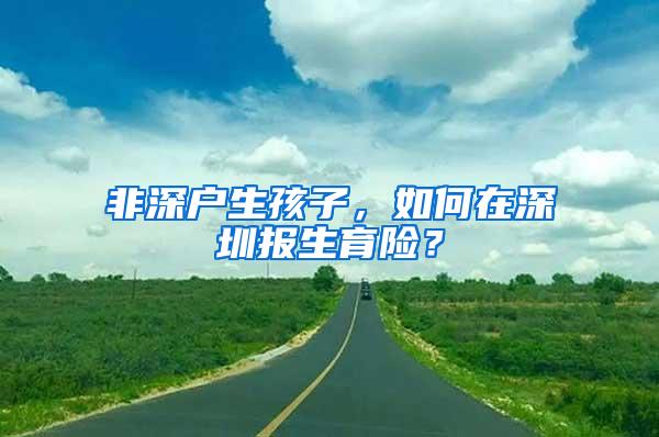 非深戶生孩子，如何在深圳報(bào)生育險(xiǎn)？