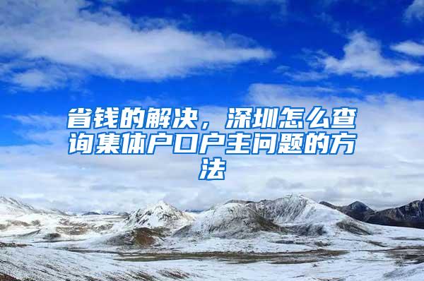 省錢的解決，深圳怎么查詢集體戶口戶主問題的方法