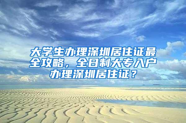 大學生辦理深圳居住證最全攻略，全日制大專入戶辦理深圳居住證？