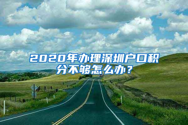 2020年辦理深圳戶(hù)口積分不夠怎么辦？