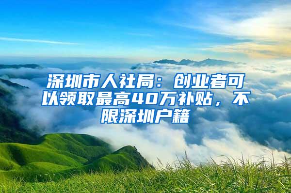 深圳市人社局：創(chuàng)業(yè)者可以領(lǐng)取最高40萬補(bǔ)貼，不限深圳戶籍