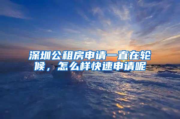 深圳公租房申請(qǐng)一直在輪候，怎么樣快速申請(qǐng)呢