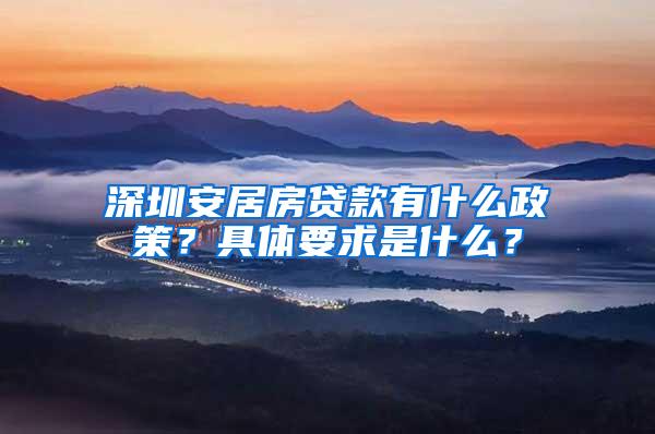 深圳安居房貸款有什么政策？具體要求是什么？