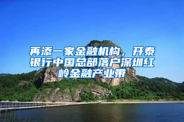 再添一家金融機(jī)構(gòu)，開泰銀行中國總部落戶深圳紅嶺金融產(chǎn)業(yè)帶