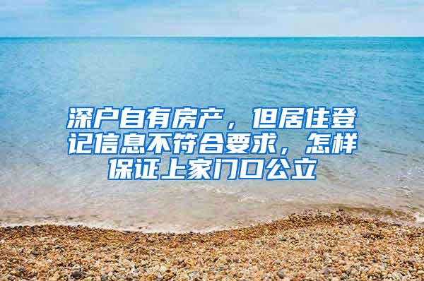 深戶自有房產，但居住登記信息不符合要求，怎樣保證上家門口公立