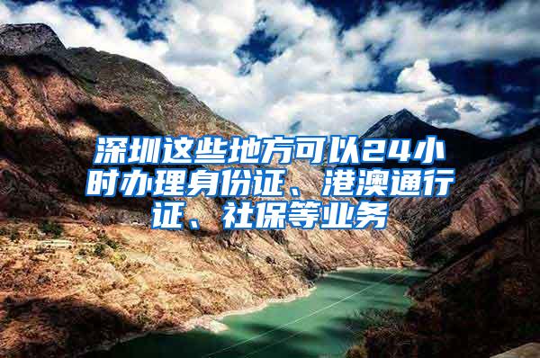 深圳這些地方可以24小時辦理身份證、港澳通行證、社保等業(yè)務