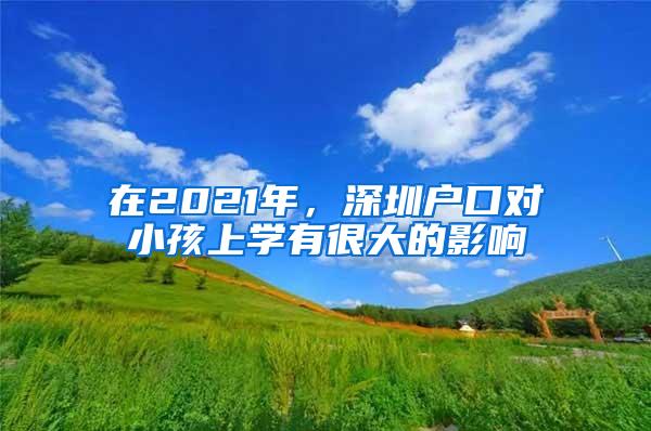 在2021年，深圳戶口對小孩上學有很大的影響